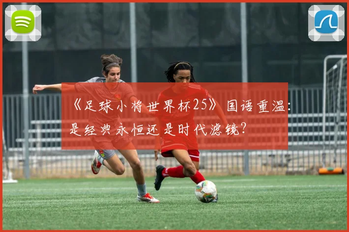 《足球小将世界杯25》国语重温：是经典永恒还是时代滤镜？