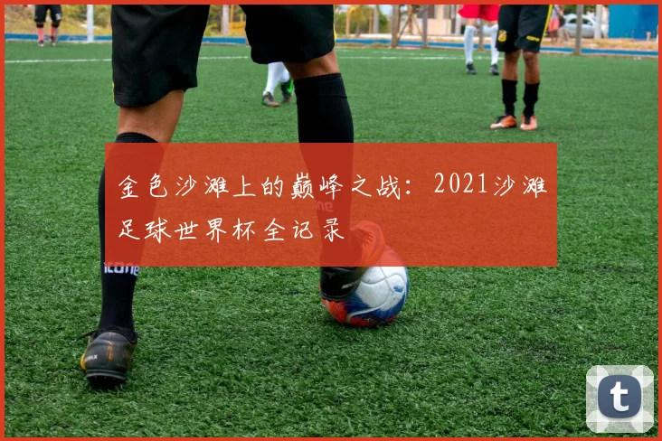 金色沙滩上的巅峰之战：2021沙滩足球世界杯全记录