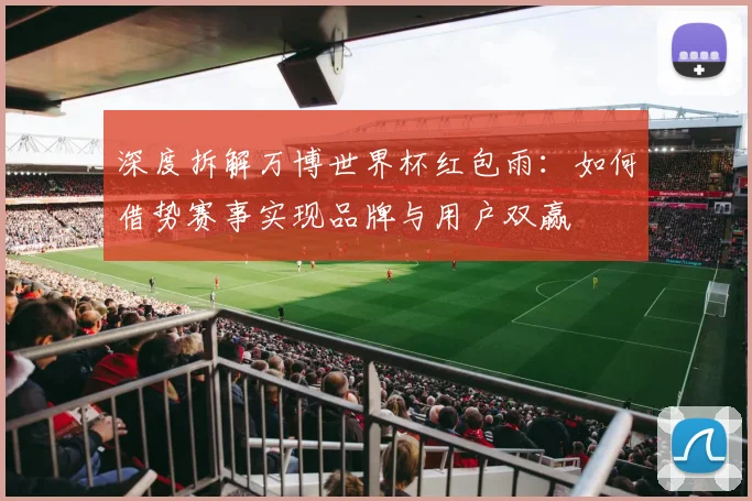 深度拆解万博世界杯红包雨：如何借势赛事实现品牌与用户双赢