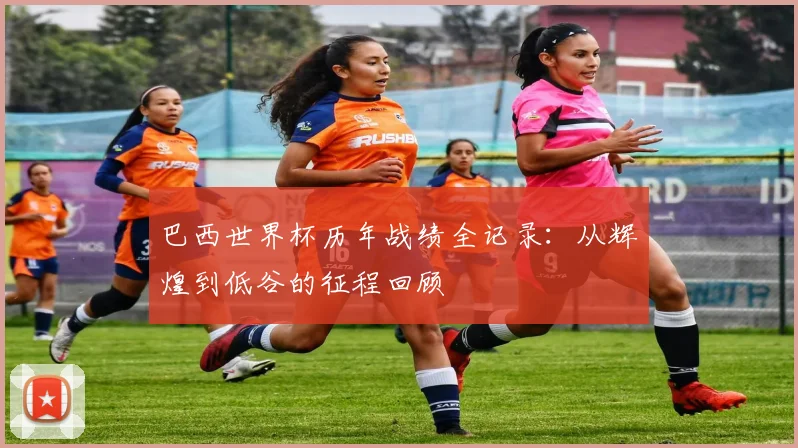 巴西世界杯历年战绩全记录：从辉煌到低谷的征程回顾