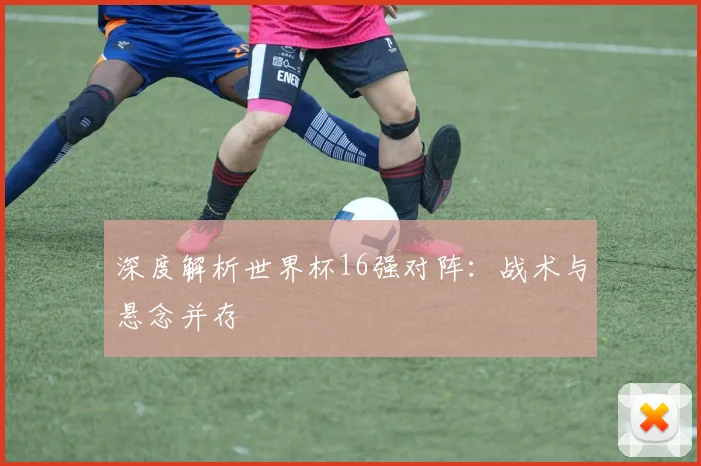 深度解析世界杯16强对阵：战术与悬念并存