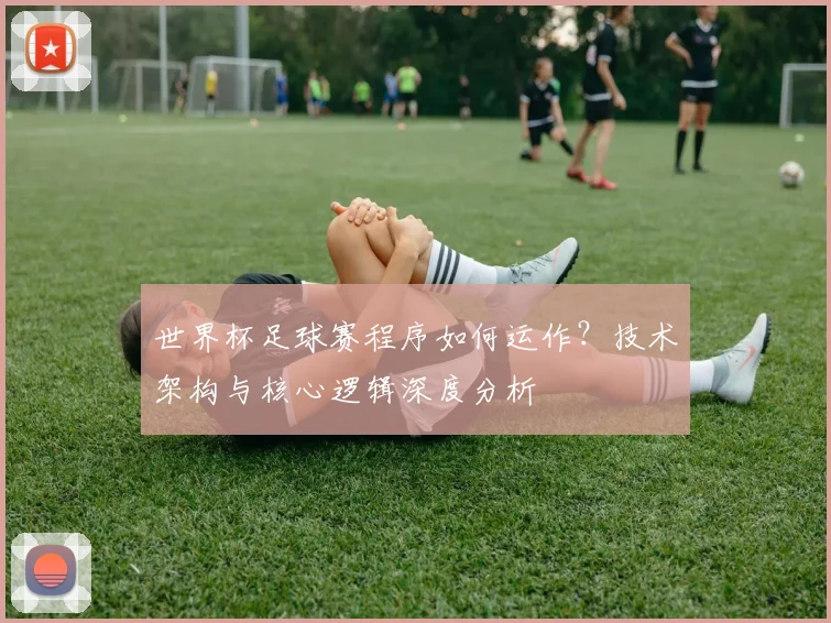 世界杯足球赛程序如何运作？技术架构与核心逻辑深度分析
