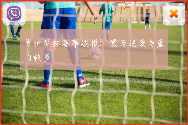 号世界杯赛事战报：黑马逆袭与豪门较量