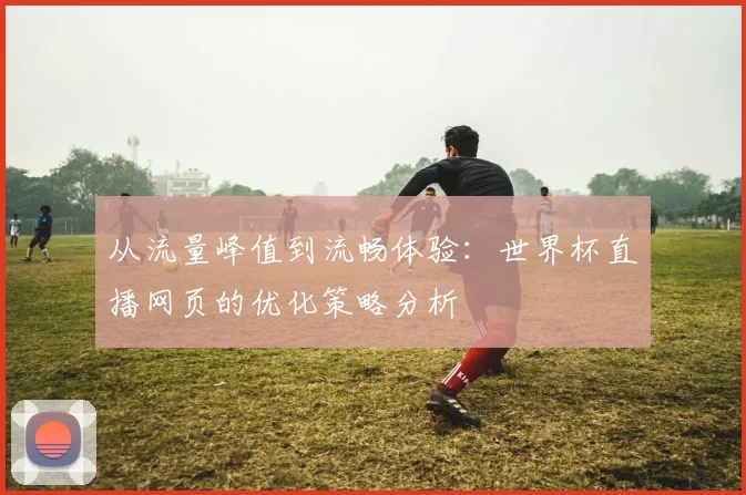从流量峰值到流畅体验：世界杯直播网页的优化策略分析