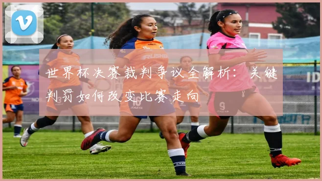 世界杯决赛裁判争议全解析：关键判罚如何改变比赛走向