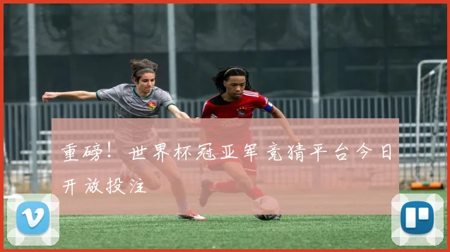 重磅！世界杯冠亚军竞猜平台今日开放投注
